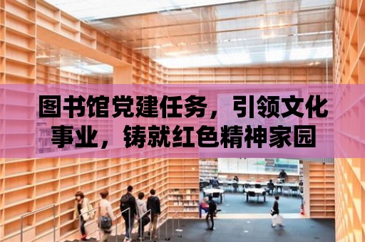 圖書館黨建任務，引領文化事業，鑄就紅色精神家園