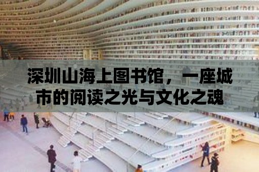 深圳山海上圖書館，一座城市的閱讀之光與文化之魂