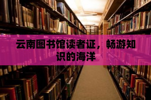 云南圖書館讀者證，暢游知識(shí)的海洋