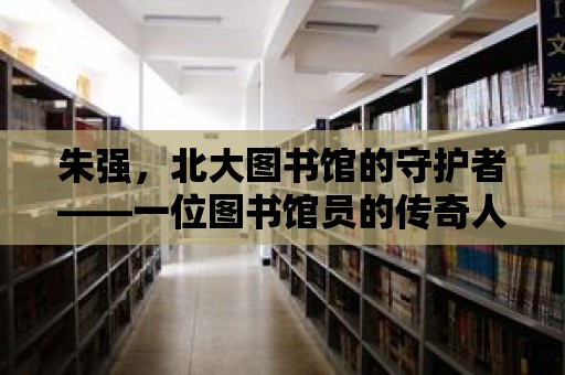 朱強，北大圖書館的守護者——一位圖書館員的傳奇人生