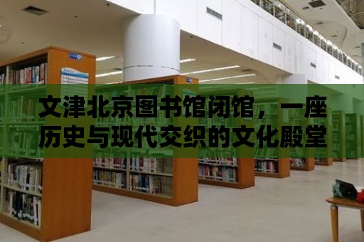 文津北京圖書館閉館，一座歷史與現代交織的文化殿堂的告別