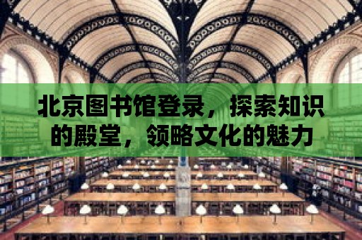 北京圖書館登錄，探索知識的殿堂，領略文化的魅力