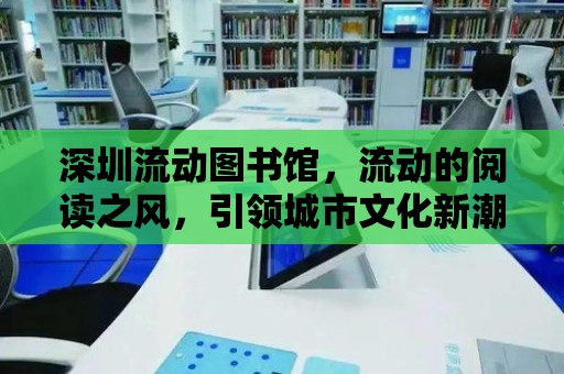 深圳流動圖書館，流動的閱讀之風，引領城市文化新潮流