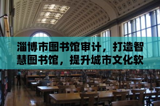 淄博市圖書館審計，打造智慧圖書館，提升城市文化軟實力