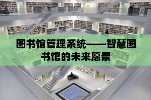 圖書館管理系統——智慧圖書館的未來愿景