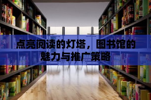 點亮閱讀的燈塔，圖書館的魅力與推廣策略