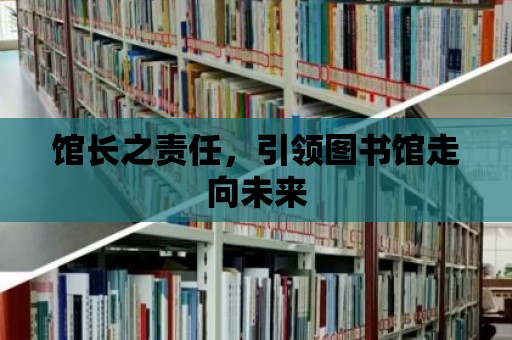 館長(zhǎng)之責(zé)任，引領(lǐng)圖書館走向未來