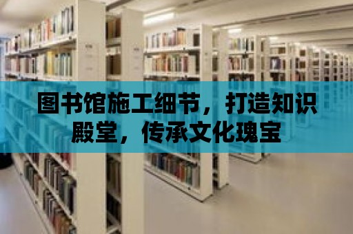 圖書館施工細節(jié)，打造知識殿堂，傳承文化瑰寶