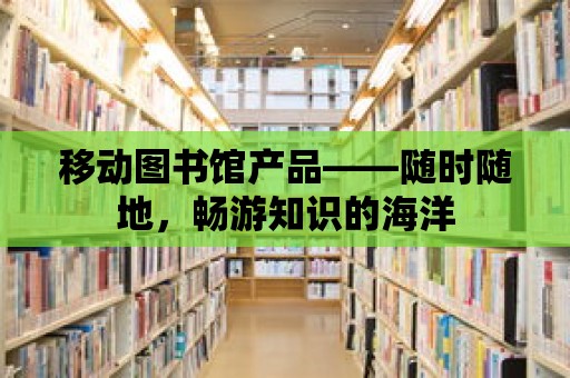 移動圖書館產品——隨時隨地，暢游知識的海洋