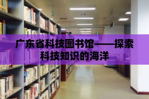 廣東省科技圖書館——探索科技知識(shí)的海洋