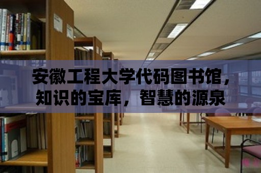 安徽工程大學代碼圖書館，知識的寶庫，智慧的源泉