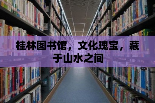 桂林圖書館，文化瑰寶，藏于山水之間