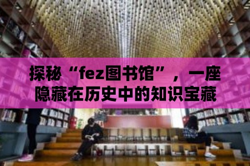 探秘“fez圖書館”，一座隱藏在歷史中的知識寶藏