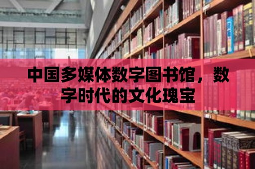 中國多媒體數字圖書館，數字時代的文化瑰寶