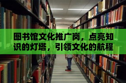 圖書館文化推廣崗，點(diǎn)亮知識的燈塔，引領(lǐng)文化的航程