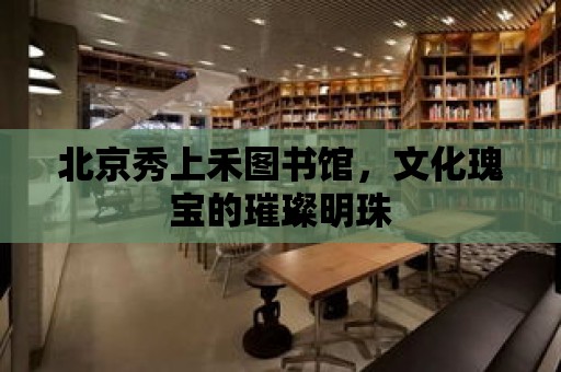 北京秀上禾圖書館，文化瑰寶的璀璨明珠