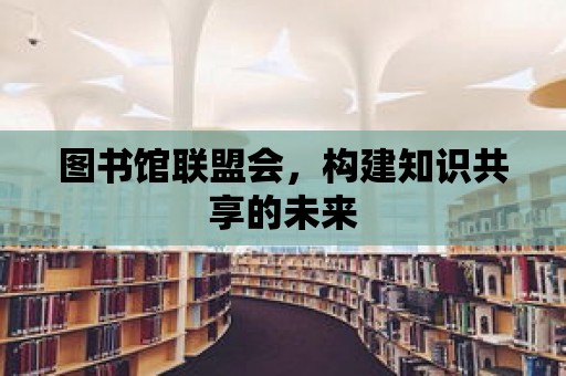 圖書館聯盟會，構建知識共享的未來