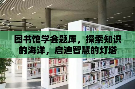 圖書館學會題庫，探索知識的海洋，啟迪智慧的燈塔