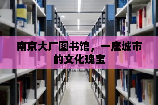 南京大廠圖書館，一座城市的文化瑰寶