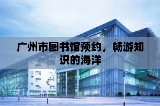 廣州市圖書館預(yù)約，暢游知識的海洋