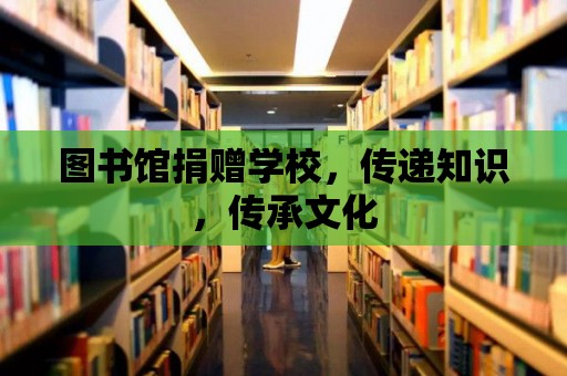 圖書館捐贈學校，傳遞知識，傳承文化