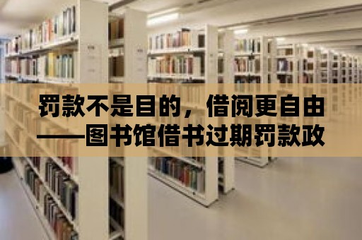 罰款不是目的，借閱更自由——圖書館借書過期罰款政策解讀