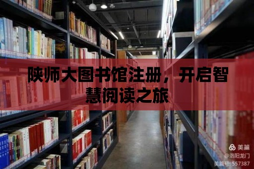 陜師大圖書館注冊，開啟智慧閱讀之旅