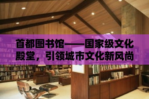 首都圖書館——國家級文化殿堂，引領(lǐng)城市文化新風尚