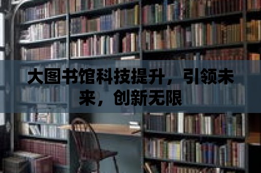 大圖書館科技提升，引領(lǐng)未來，創(chuàng)新無限