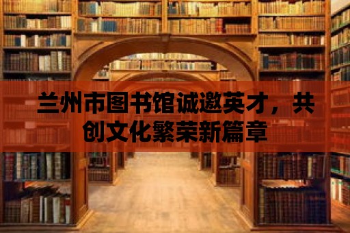 蘭州市圖書館誠邀英才，共創文化繁榮新篇章