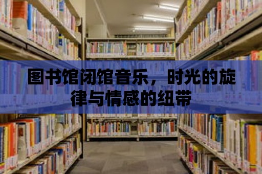 圖書館閉館音樂，時光的旋律與情感的紐帶