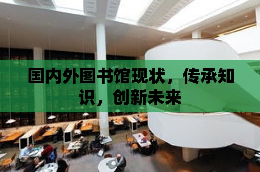 國內外圖書館現狀，傳承知識，創新未來