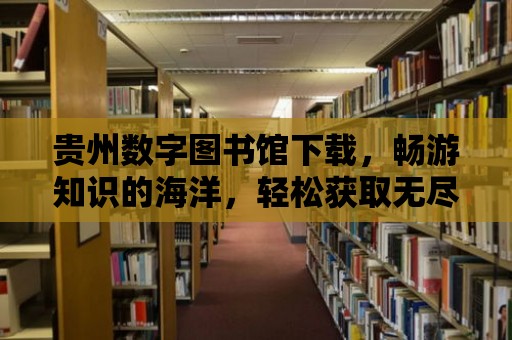 貴州數字圖書館下載，暢游知識的海洋，輕松獲取無盡資源