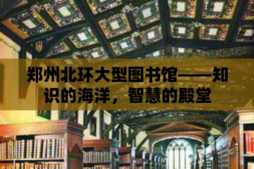 鄭州北環(huán)大型圖書館——知識的海洋，智慧的殿堂