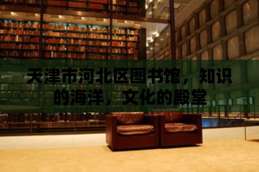 天津市河北區(qū)圖書館，知識(shí)的海洋，文化的殿堂