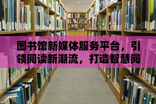 圖書館新媒體服務(wù)平臺，引領(lǐng)閱讀新潮流，打造智慧閱讀空間