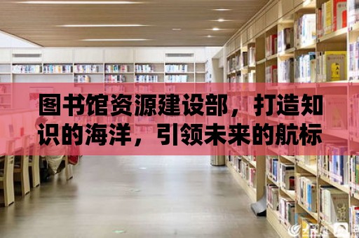 圖書館資源建設部，打造知識的海洋，引領未來的航標