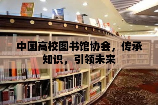 中國高校圖書館協會，傳承知識，引領未來