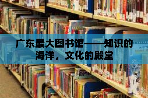 廣東最大圖書館——知識的海洋，文化的殿堂