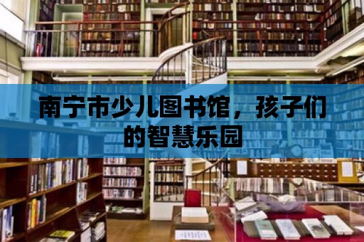 南寧市少兒圖書館，孩子們的智慧樂園