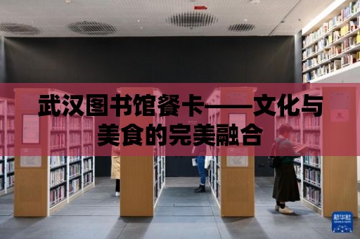 武漢圖書館餐卡——文化與美食的完美融合