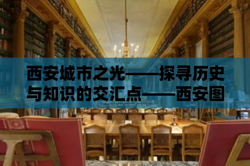 西安城市之光——探尋歷史與知識的交匯點(diǎn)——西安圖書館