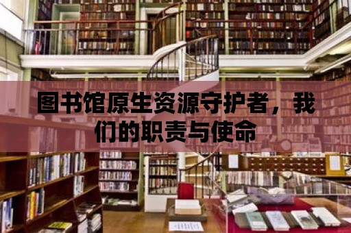 圖書館原生資源守護者，我們的職責與使命