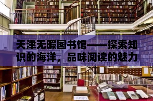 天津無暇圖書館——探索知識的海洋，品味閱讀的魅力