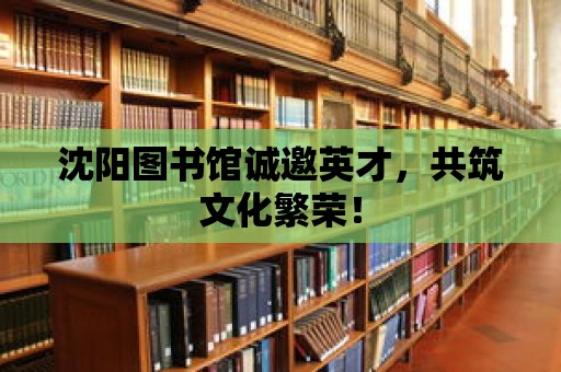 沈陽圖書館誠邀英才，共筑文化繁榮！