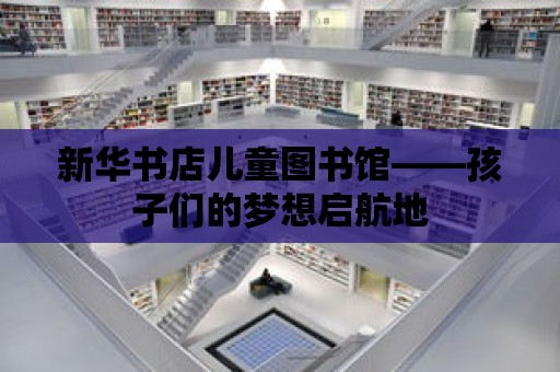 新華書店兒童圖書館——孩子們的夢想啟航地