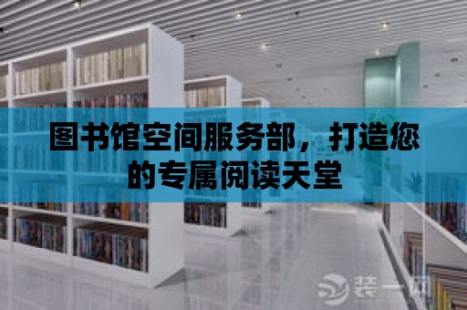 圖書館空間服務(wù)部，打造您的專屬閱讀天堂