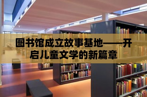 圖書館成立故事基地——開啟兒童文學(xué)的新篇章