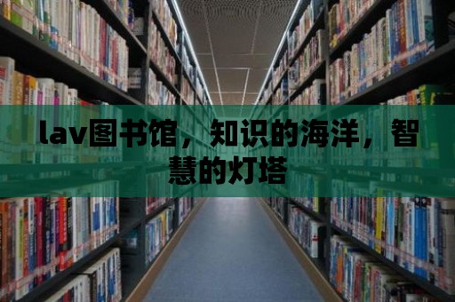 lav圖書館，知識的海洋，智慧的燈塔