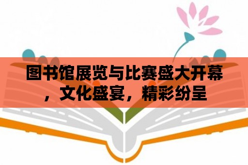 圖書館展覽與比賽盛大開幕，文化盛宴，精彩紛呈